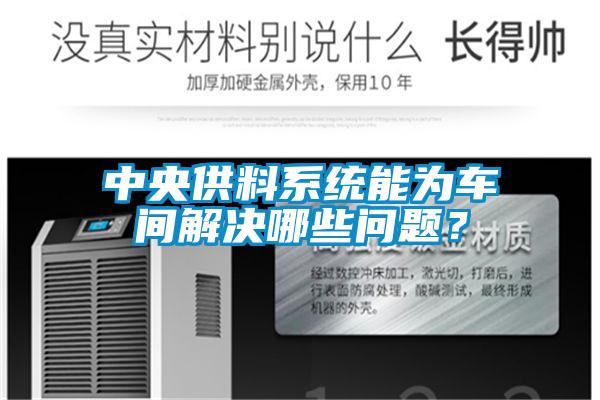 中央供料系统能为车间解决哪些问题?
