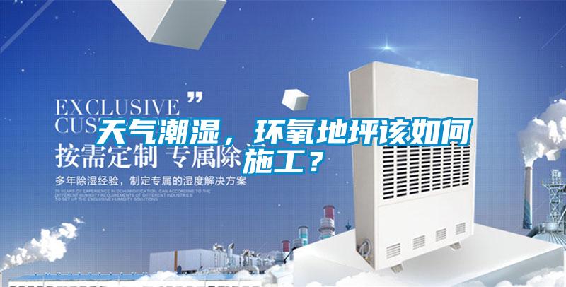 天气潮湿,环氧地坪该如何施工?