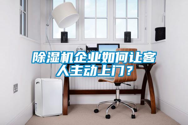 除湿机企业如何让客人主动上门?
