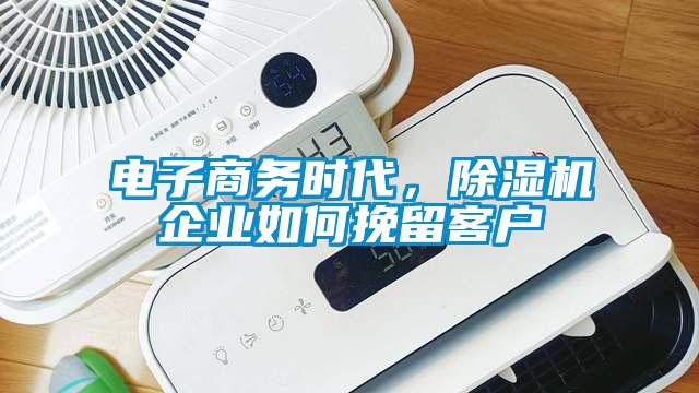 电子商务时代,除湿机企业如何挽留客户