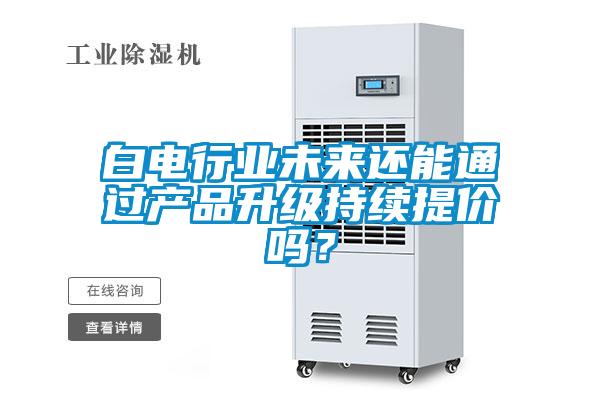 白电行业未来还能通过产品升级持续提价吗?
