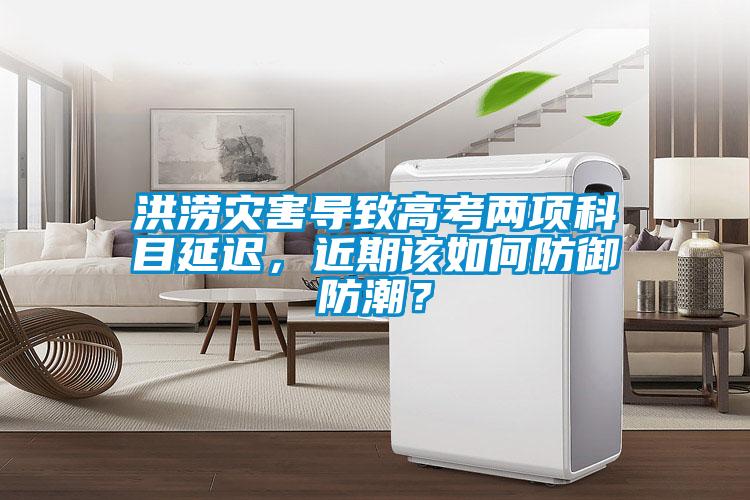 洪涝灾害导致高考两项科目延迟,近期该如何防御防潮?