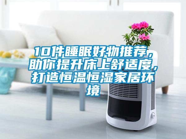 10件睡眠好物推荐,助你提升床上舒适度,打造恒温恒湿家居环境