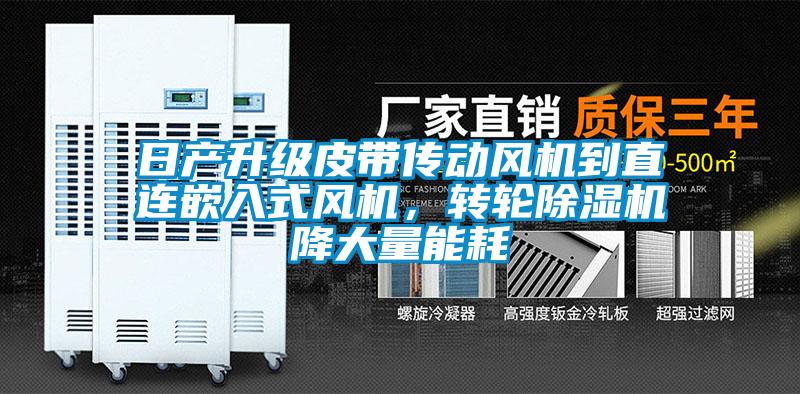 日产升级皮带传动风机到直连嵌入式风机,转轮除湿机降大量能耗