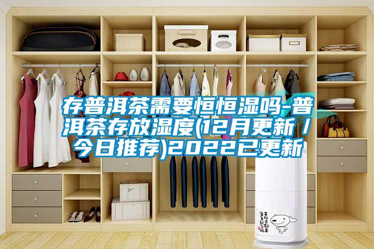 存普洱茶需要恒恒湿吗-普洱茶存放湿度(12月更新/今日推荐)2022已更新