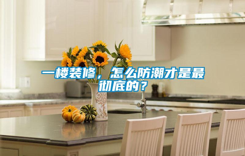 一楼装修,怎么防潮才是最彻底的?