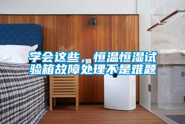 学会这些,恒温恒湿试验箱故障处理不是难题