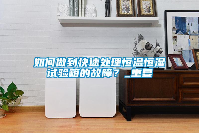 如何做到快速处理恒温恒湿试验箱的故障?_重复
