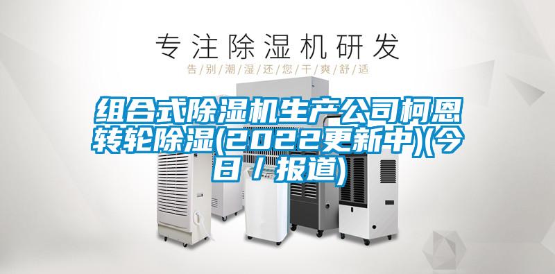 组合式除湿机生产公司柯恩转轮除湿(2022更新中)(今日/报道)