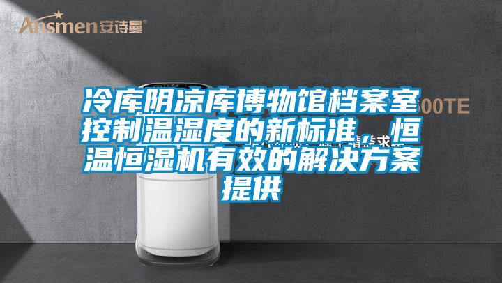 冷库阴凉库博物馆档案室控制温湿度的新标准，恒温恒湿机有效的星空app6下载提供