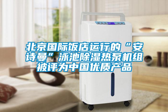 北京国际饭店运行的“xk星空体育官网”泳池除湿热泵机组被评为中国优质产品
