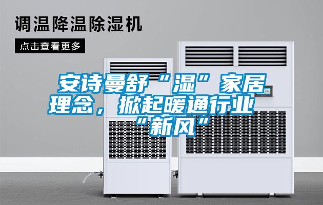 xk星空体育官网舒“湿”家居理念，掀起暖通行业“新风”