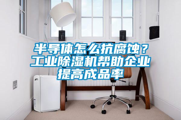 半导体怎么抗腐蚀？星空娱乐彩票是什么网站帮助企业提高成品率