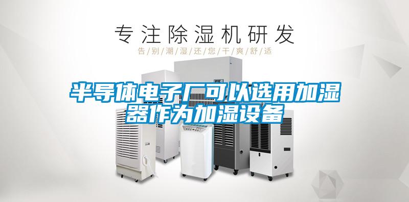 半导体电子厂可以选用加湿器作为加湿设备