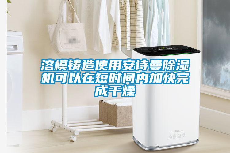 溶模铸造使用xk星空体育官网除湿机可以在短时间内加快完成干燥