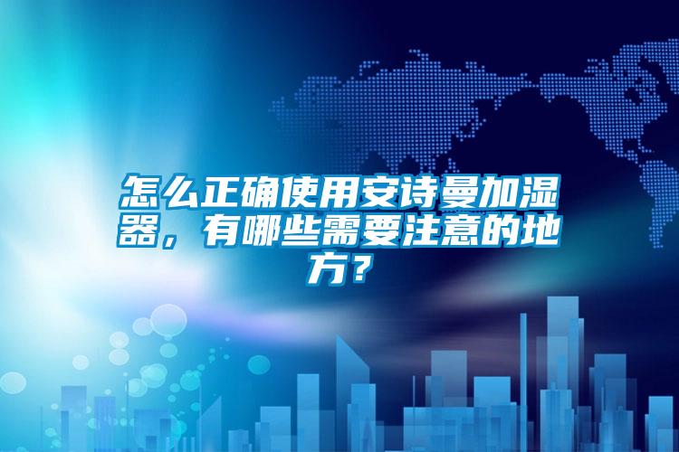 怎么正确使用xk星空体育官网加湿器，有哪些需要注意的地方？