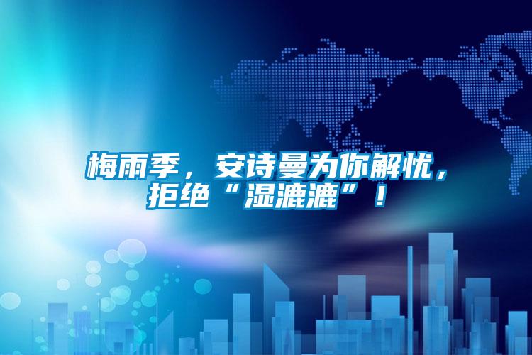 梅雨季，xk星空体育官网为你解忧，拒绝“湿漉漉”！