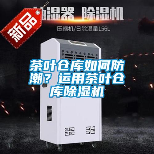 茶叶仓库如何防潮？运用茶叶仓库除湿机