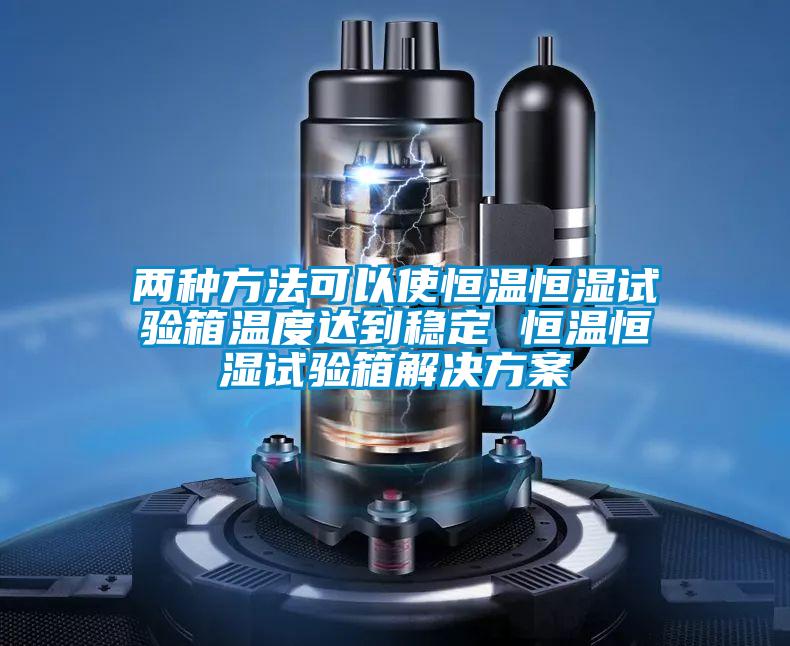 两种方法可以使恒温恒湿试验箱温度达到稳定 恒温恒湿试验箱星空app6下载