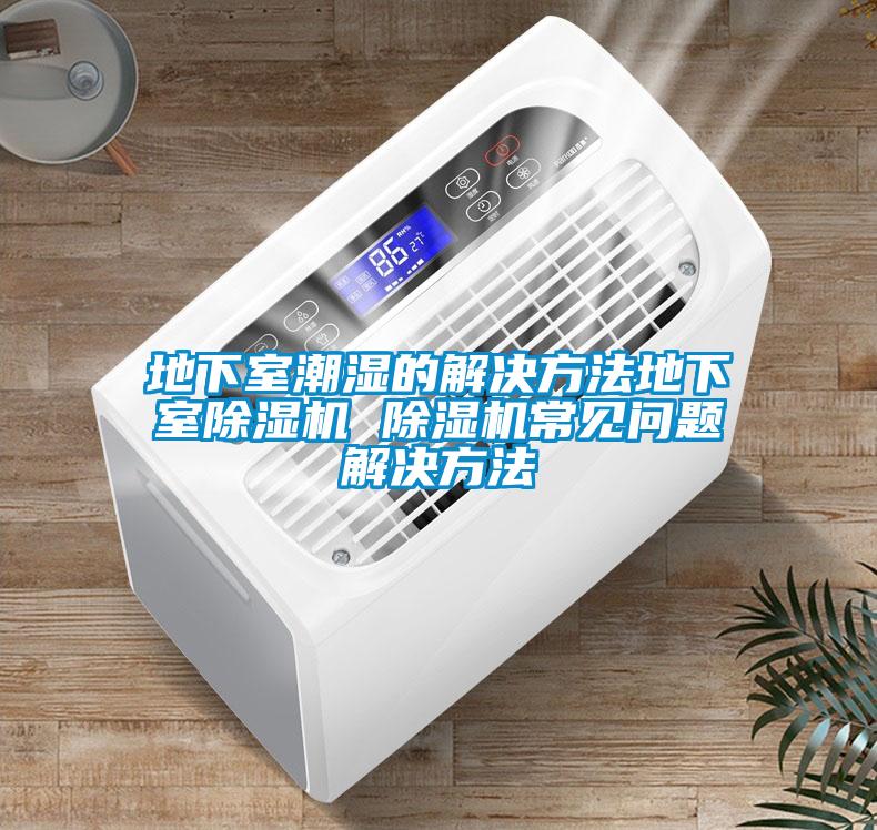 地下室潮湿的解决方法地下室除湿机 除湿机常见问题解决方法
