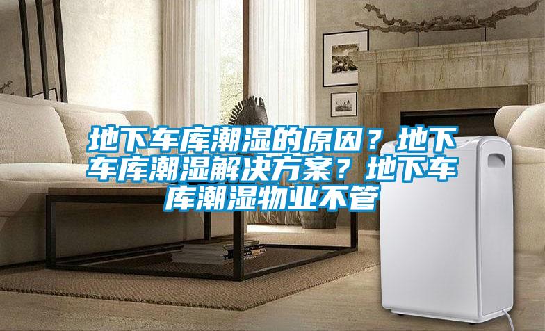 地下车库潮湿的原因？地下车库潮湿星空app6下载？地下车库潮湿物业不管