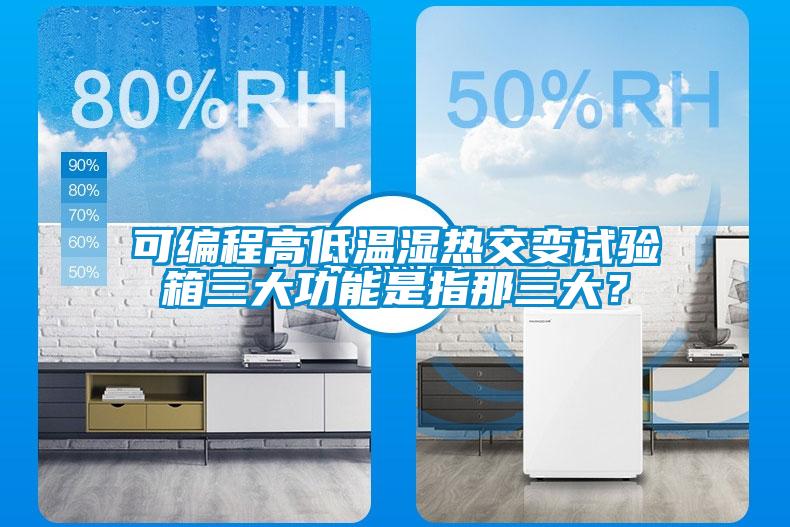 可编程高低温湿热交变试验箱三大功能是指那三大？