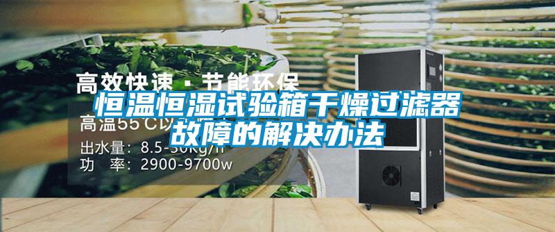 恒温恒湿试验箱干燥过滤器故障的解决办法