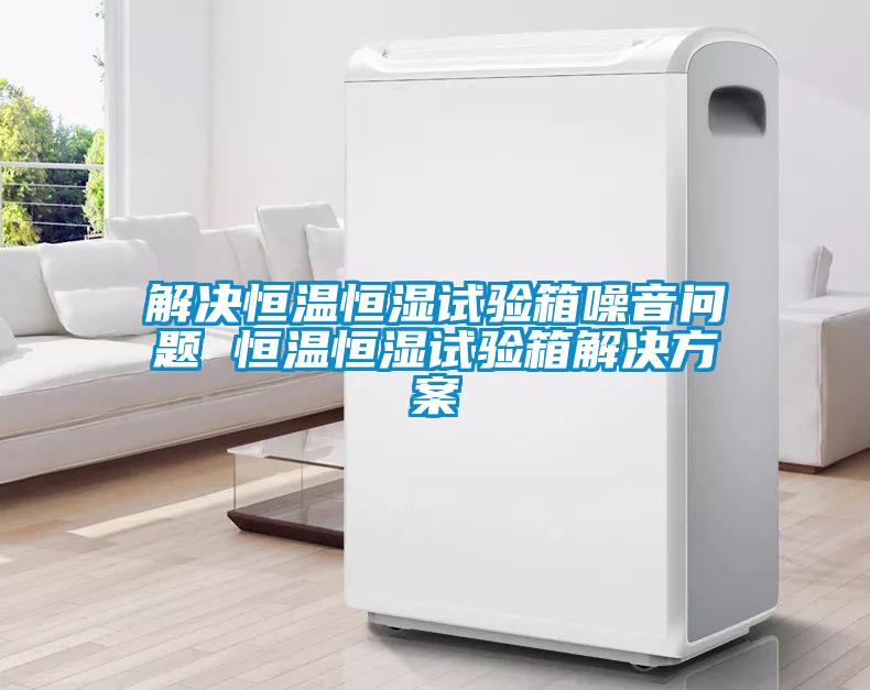 解决恒温恒湿试验箱噪音问题 恒温恒湿试验箱星空app6下载