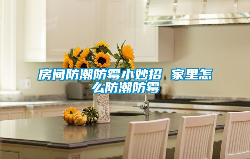 房间防潮防霉小妙招 家里怎么防潮防霉