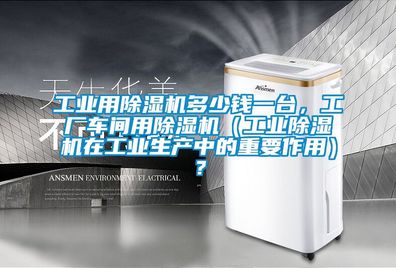 工业用除湿机多少钱一台，工厂车间用除湿机（星空娱乐彩票是什么网站在工业生产中的重要作用）？