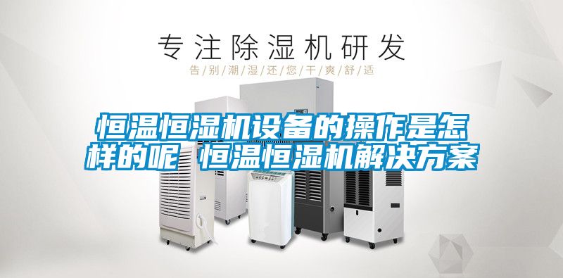 恒温恒湿机设备的操作是怎样的呢 恒温恒湿机星空app6下载