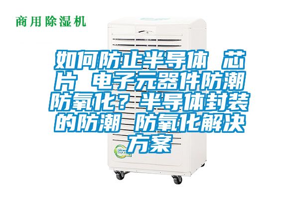 如何防止半导体 芯片 电子元器件防潮防氧化？半导体封装的防潮 防氧化星空app6下载