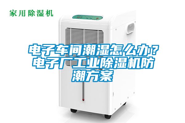 电子车间潮湿怎么办？电子厂星空娱乐彩票是什么网站防潮方案